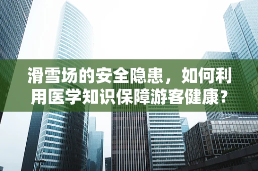 滑雪场的安全隐患，如何利用医学知识保障游客健康？