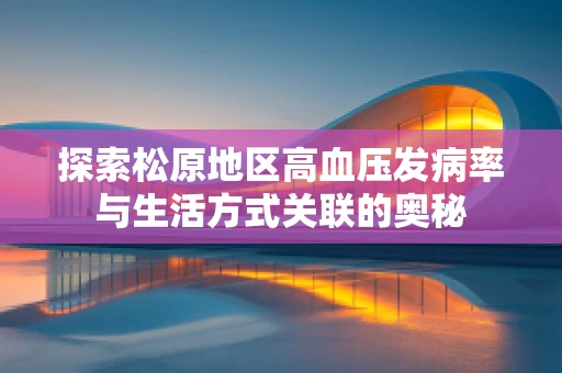 探索松原地区高血压发病率与生活方式关联的奥秘