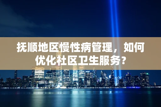抚顺地区慢性病管理，如何优化社区卫生服务？
