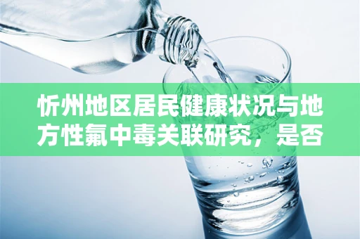 忻州地区居民健康状况与地方性氟中毒关联研究，是否存在未解之谜？