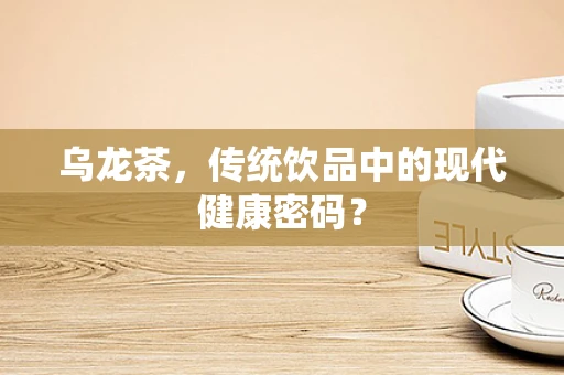 乌龙茶，传统饮品中的现代健康密码？