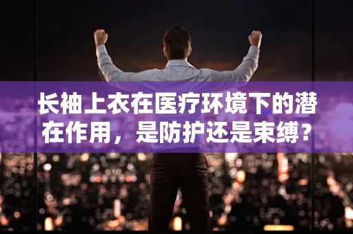 长袖上衣在医疗环境下的潜在作用，是防护还是束缚？