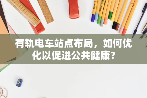 有轨电车站点布局，如何优化以促进公共健康？