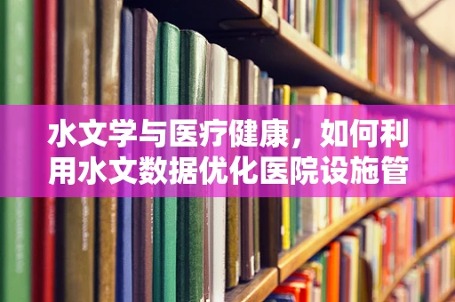 水文学与医疗健康，如何利用水文数据优化医院设施管理？