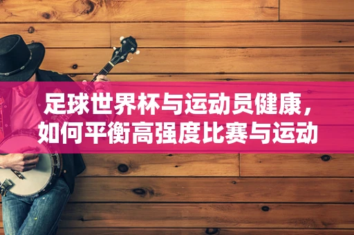 足球世界杯与运动员健康，如何平衡高强度比赛与运动损伤风险？