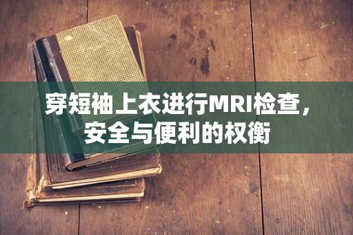 穿短袖上衣进行MRI检查，安全与便利的权衡