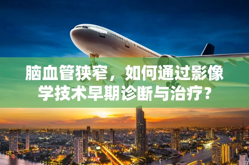 脑血管狭窄，如何通过影像学技术早期诊断与治疗？