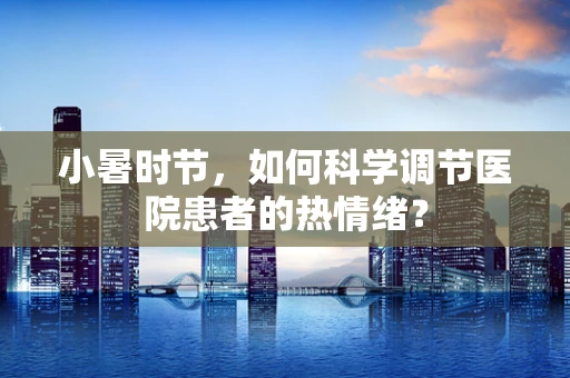 小暑时节，如何科学调节医院患者的热情绪？