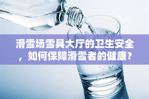 滑雪场雪具大厅的卫生安全，如何保障滑雪者的健康？