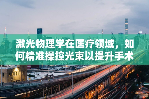 激光物理学在医疗领域，如何精准操控光束以提升手术精度？
