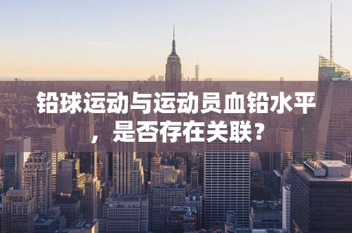 铅球运动与运动员血铅水平，是否存在关联？