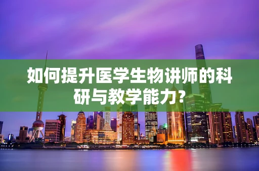 如何提升医学生物讲师的科研与教学能力？