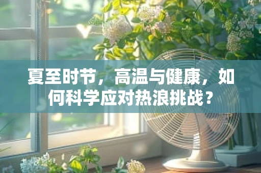 夏至时节，高温与健康，如何科学应对热浪挑战？