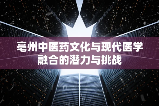 亳州中医药文化与现代医学融合的潜力与挑战