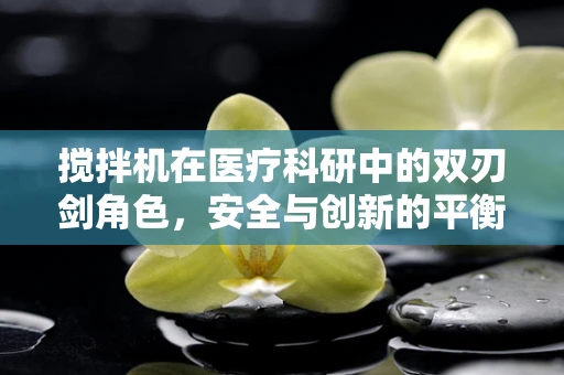 搅拌机在医疗科研中的双刃剑角色，安全与创新的平衡