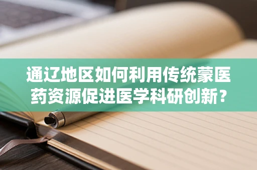 通辽地区如何利用传统蒙医药资源促进医学科研创新？