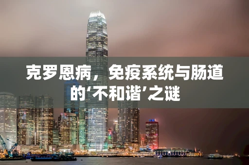 克罗恩病，免疫系统与肠道的‘不和谐’之谜