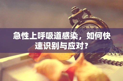 急性上呼吸道感染，如何快速识别与应对？