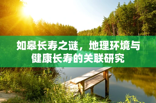 如皋长寿之谜，地理环境与健康长寿的关联研究