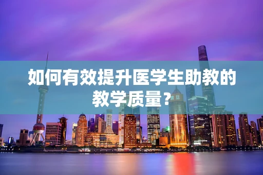 如何有效提升医学生助教的教学质量？