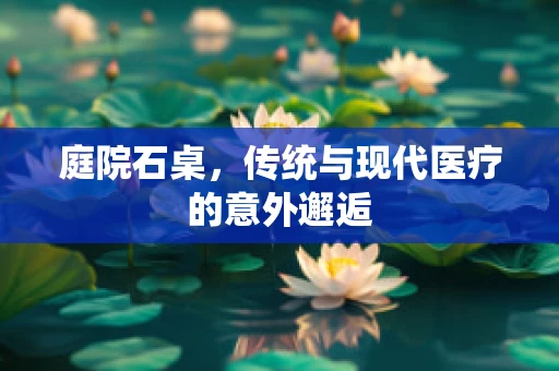 庭院石桌，传统与现代医疗的意外邂逅