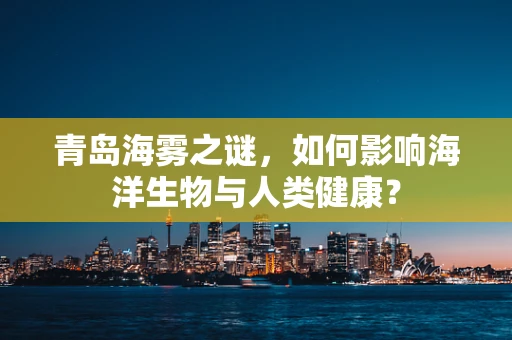 青岛海雾之谜，如何影响海洋生物与人类健康？