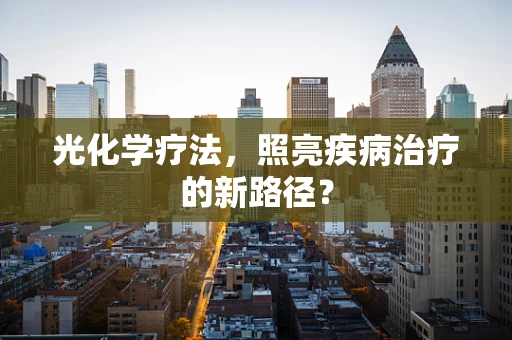 光化学疗法，照亮疾病治疗的新路径？