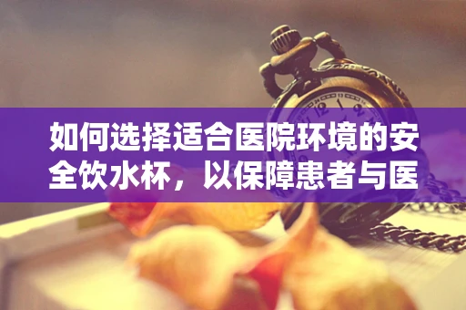 如何选择适合医院环境的安全饮水杯，以保障患者与医护人员的健康？