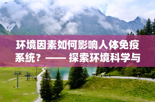 环境因素如何影响人体免疫系统？—— 探索环境科学与医学的交叉领域