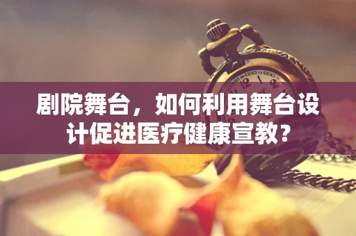 剧院舞台，如何利用舞台设计促进医疗健康宣教？