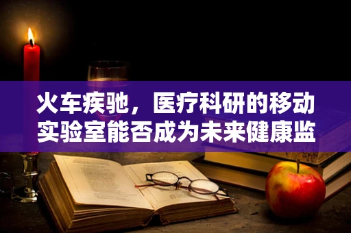 火车疾驰，医疗科研的移动实验室能否成为未来健康监测的新趋势？