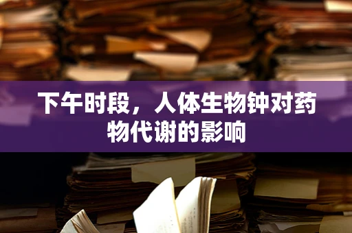 下午时段，人体生物钟对药物代谢的影响