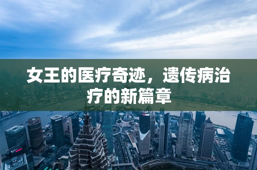 女王的医疗奇迹，遗传病治疗的新篇章