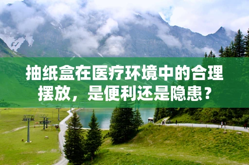 抽纸盒在医疗环境中的合理摆放，是便利还是隐患？