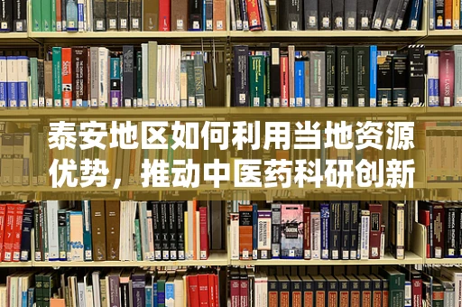 泰安地区如何利用当地资源优势，推动中医药科研创新？