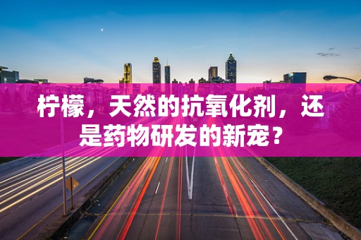 柠檬，天然的抗氧化剂，还是药物研发的新宠？