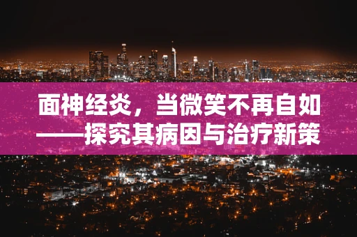 面神经炎，当微笑不再自如——探究其病因与治疗新策略
