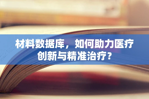 材料数据库，如何助力医疗创新与精准治疗？