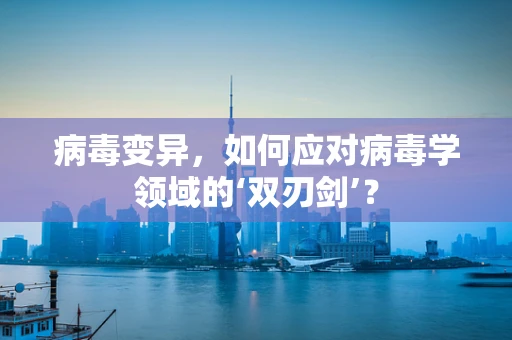 病毒变异，如何应对病毒学领域的‘双刃剑’？