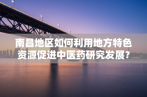 南昌地区如何利用地方特色资源促进中医药研究发展？