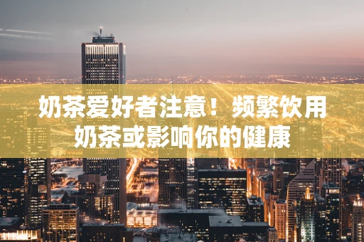 奶茶爱好者注意！频繁饮用奶茶或影响你的健康