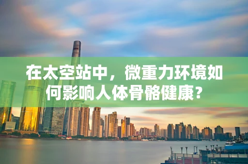 在太空站中，微重力环境如何影响人体骨骼健康？