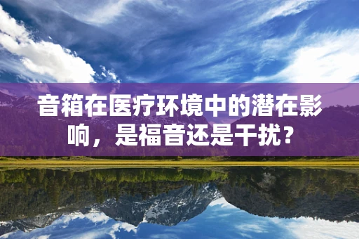 音箱在医疗环境中的潜在影响，是福音还是干扰？