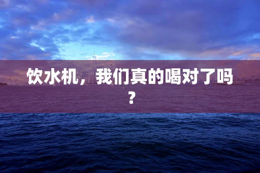 饮水机，我们真的喝对了吗？