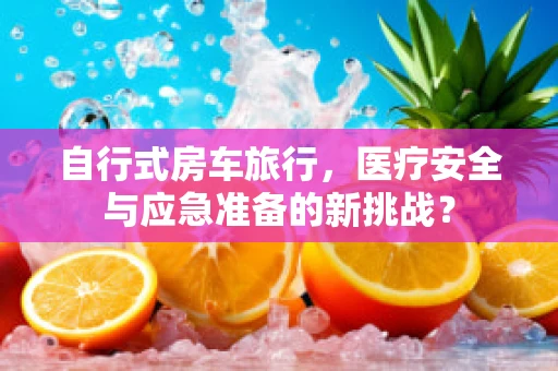 自行式房车旅行，医疗安全与应急准备的新挑战？