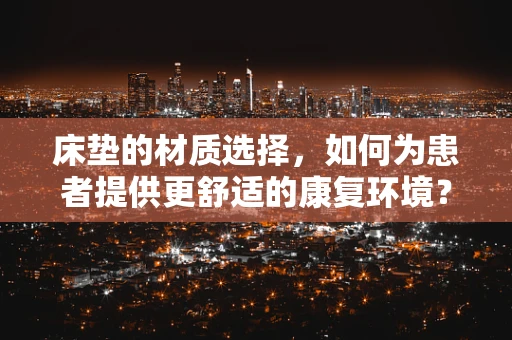 床垫的材质选择，如何为患者提供更舒适的康复环境？