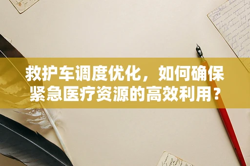 救护车调度优化，如何确保紧急医疗资源的高效利用？