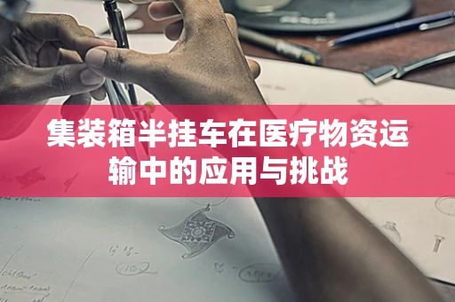 集装箱半挂车在医疗物资运输中的应用与挑战