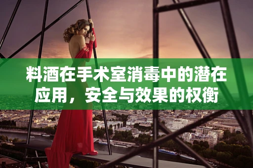 料酒在手术室消毒中的潜在应用，安全与效果的权衡