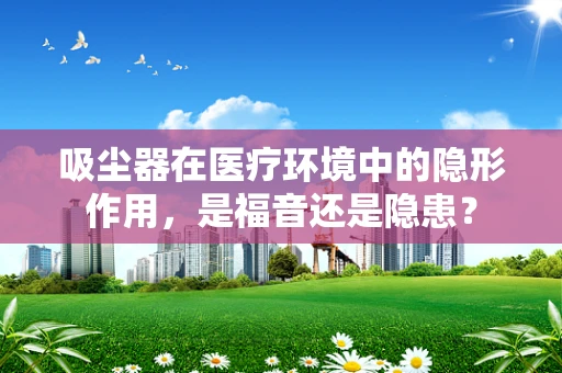 吸尘器在医疗环境中的隐形作用，是福音还是隐患？